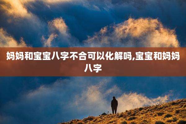 妈妈和宝宝八字不合可以化解吗,宝宝和妈妈八字