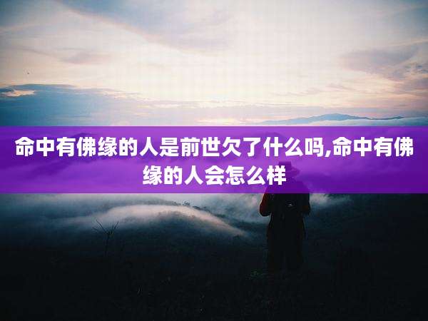 命中有佛缘的人是前世欠了什么吗,命中有佛缘的人会怎么样