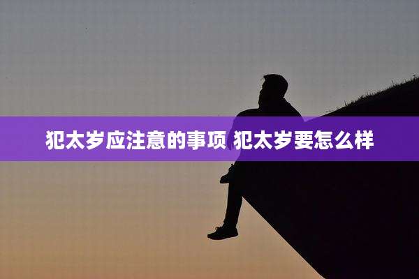 犯太岁应注意的事项 犯太岁要怎么样