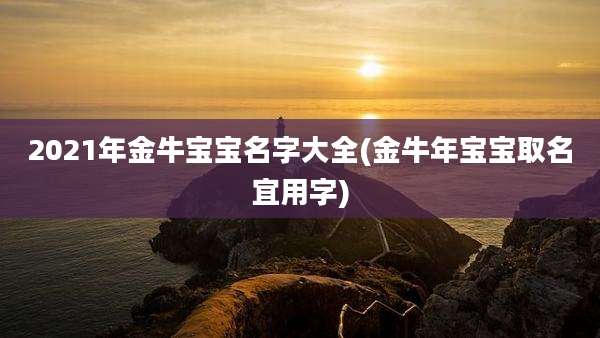2021年金牛宝宝名字大全(金牛年宝宝取名宜用字)