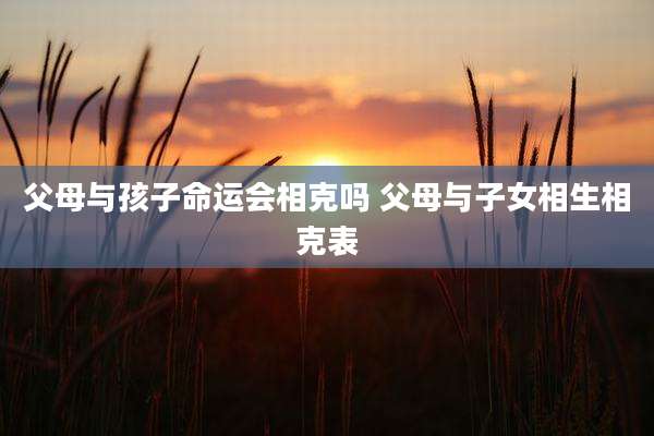 父母与孩子命运会相克吗 父母与子女相生相克表