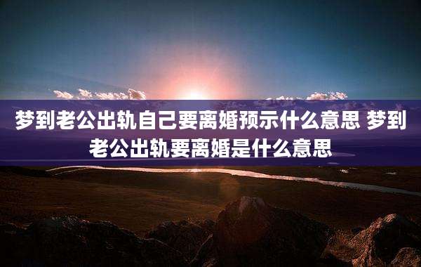 梦到老公出轨自己要离婚预示什么意思 梦到老公出轨要离婚是什么意思