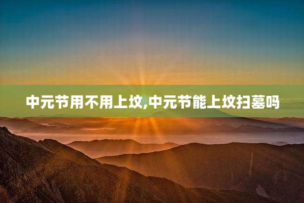 中元节用不用上坟,中元节能上坟扫墓吗