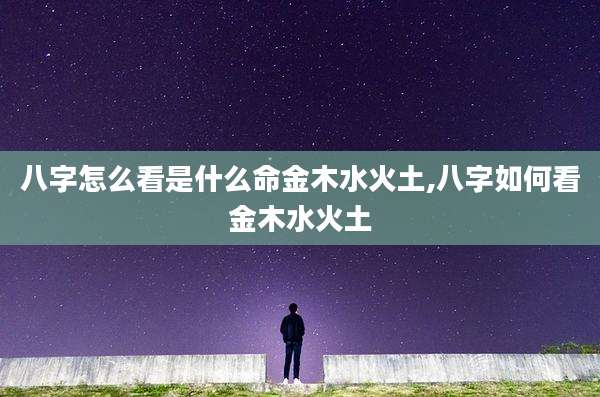 八字怎么看是什么命金木水火土,八字如何看金木水火土