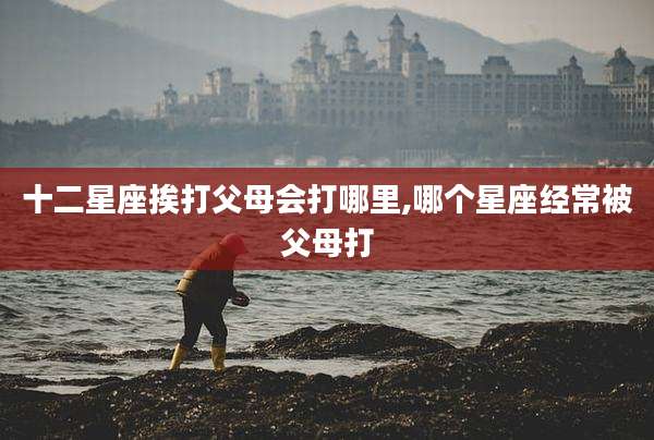 十二星座挨打父母会打哪里,哪个星座经常被父母打
