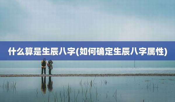 什么算是生辰八字(如何确定生辰八字属性)