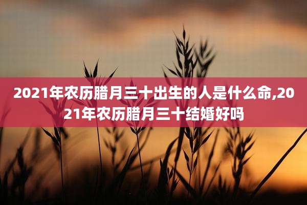 2021年农历腊月三十出生的人是什么命,2021年农历腊月三十结婚好吗