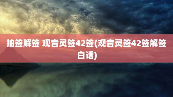 抽签解签 观音灵签42签(观音灵签42签解签白话)