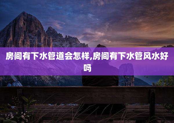 房间有下水管道会怎样,房间有下水管风水好吗