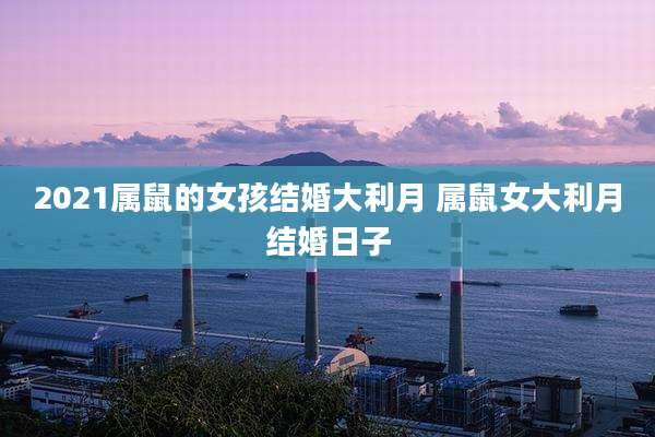 2021属鼠的女孩结婚大利月 属鼠女大利月结婚日子