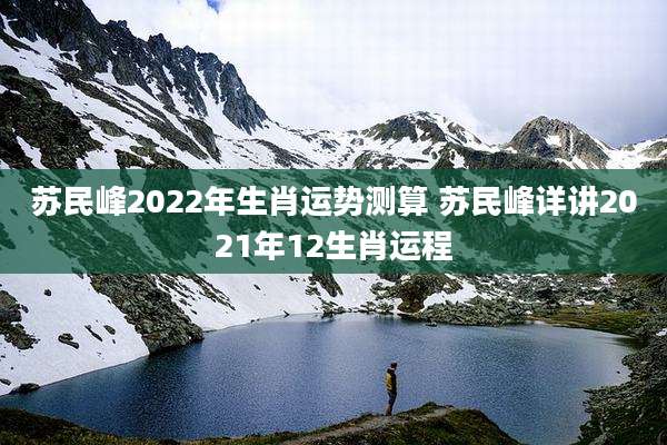 苏民峰2022年生肖运势测算 苏民峰详讲2021年12生肖运程