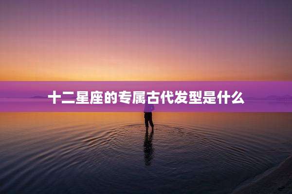 十二星座的专属古代发型是什么