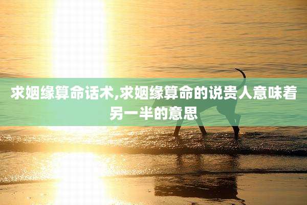 求姻缘算命话术,求姻缘算命的说贵人意味着另一半的意思