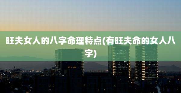 旺夫女人的八字命理特点(有旺夫命的女人八字)