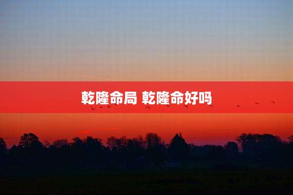 乾隆命局 乾隆命好吗