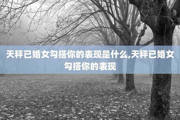天秤已婚女勾搭你的表现是什么,天秤已婚女勾搭你的表现