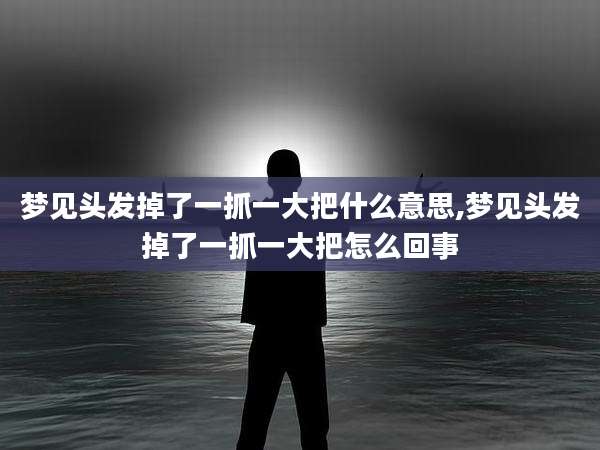 梦见头发掉了一抓一大把什么意思,梦见头发掉了一抓一大把怎么回事