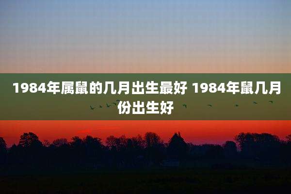 1984年属鼠的几月出生最好 1984年鼠几月份出生好