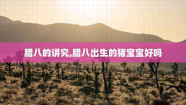 腊八的讲究,腊八出生的猪宝宝好吗