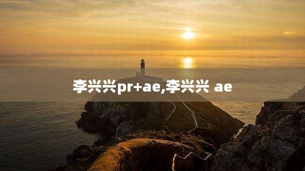 李兴兴pr+ae,李兴兴 ae