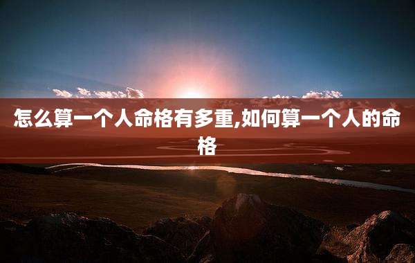 怎么算一个人命格有多重,如何算一个人的命格