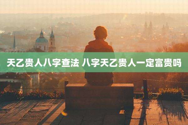 天乙贵人八字查法 八字天乙贵人一定富贵吗