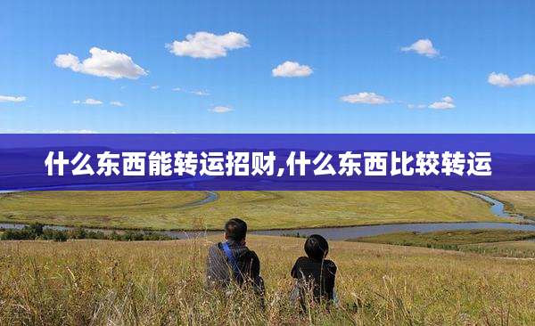 什么东西能转运招财,什么东西比较转运