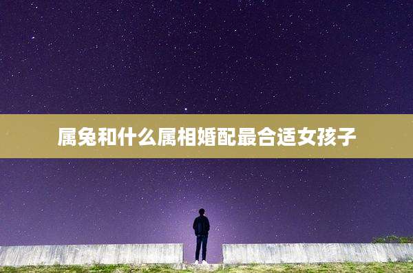 属兔和什么属相婚配最合适女孩子