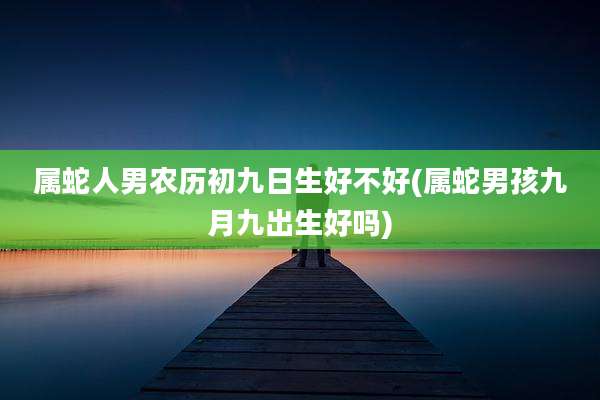属蛇人男农历初九日生好不好(属蛇男孩九月九出生好吗)