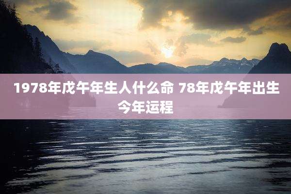 1978年戊午年生人什么命 78年戊午年出生今年运程