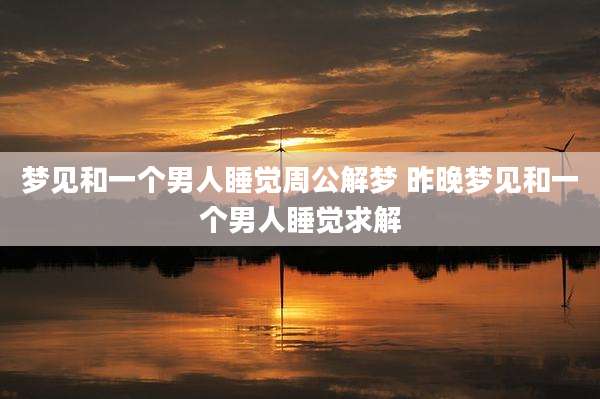 梦见和一个男人睡觉周公解梦 昨晚梦见和一个男人睡觉求解