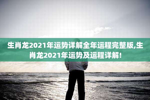 生肖龙2021年运势详解全年运程完整版,生肖龙2021年运势及运程详解!