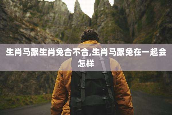 生肖马跟生肖兔合不合,生肖马跟兔在一起会怎样