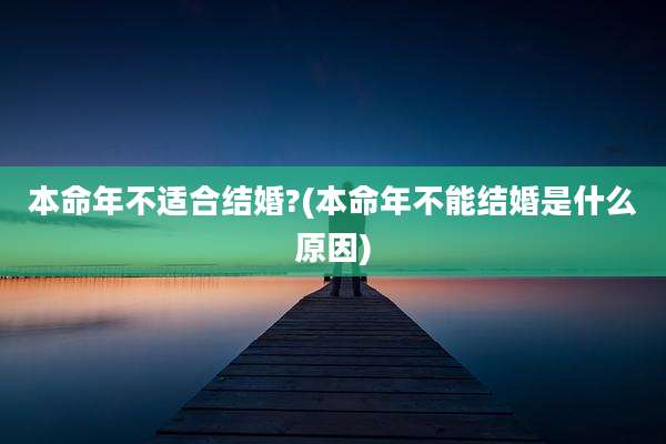 本命年不适合结婚?(本命年不能结婚是什么原因)