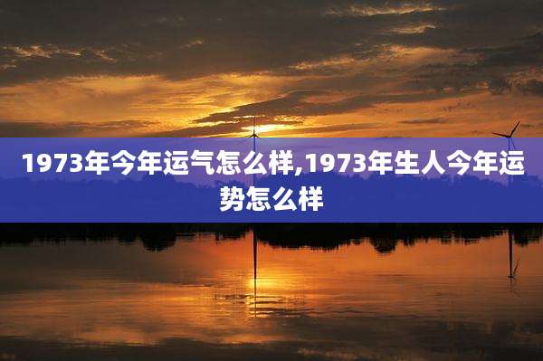 1973年今年运气怎么样,1973年生人今年运势怎么样