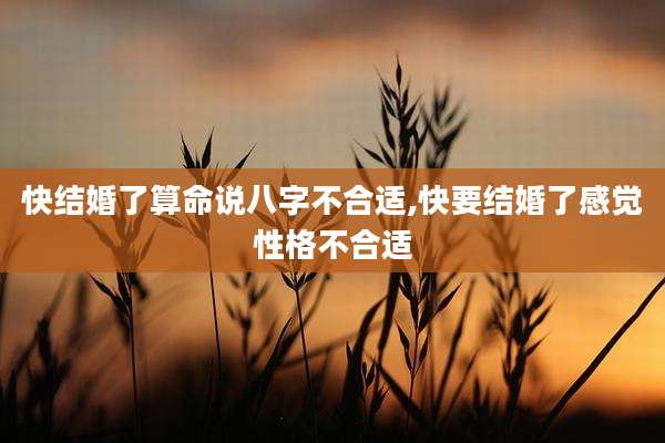 快结婚了算命说八字不合适,快要结婚了感觉性格不合适