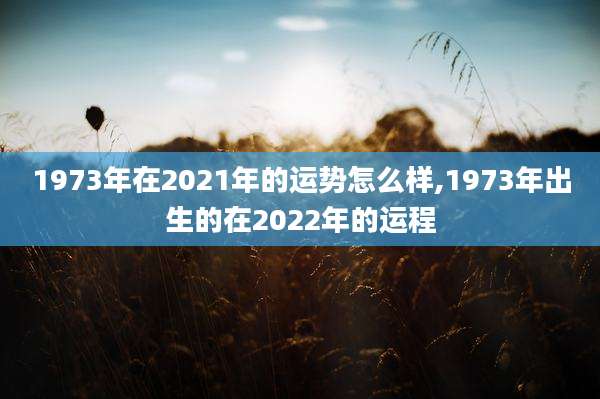 1973年在2021年的运势怎么样,1973年出生的在2022年的运程