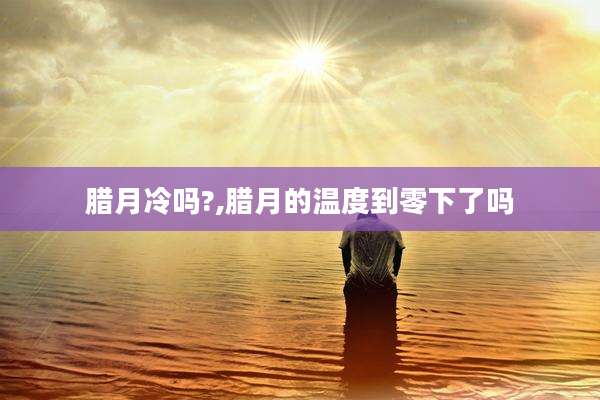 腊月冷吗?,腊月的温度到零下了吗