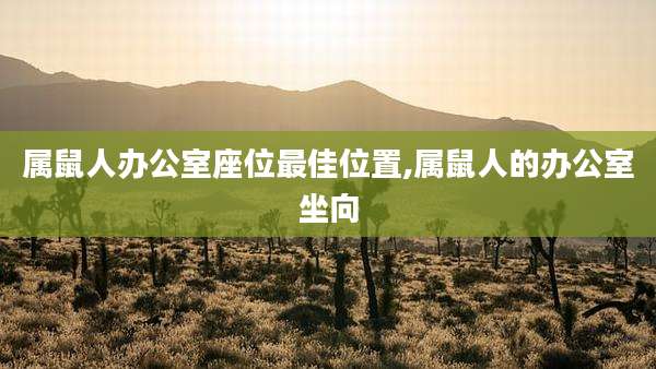 属鼠人办公室座位最佳位置,属鼠人的办公室坐向