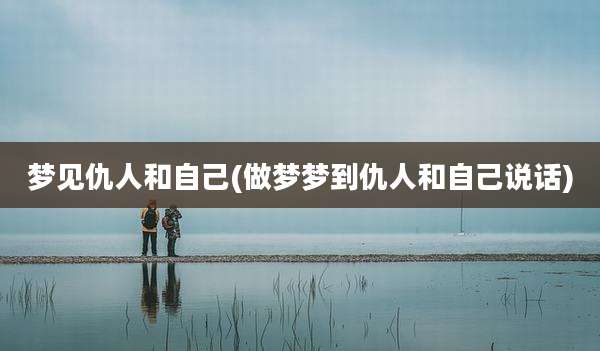 梦见仇人和自己(做梦梦到仇人和自己说话)