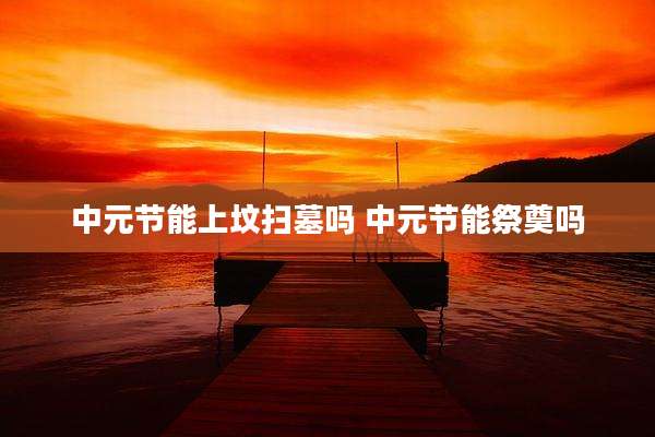 中元节能上坟扫墓吗 中元节能祭奠吗