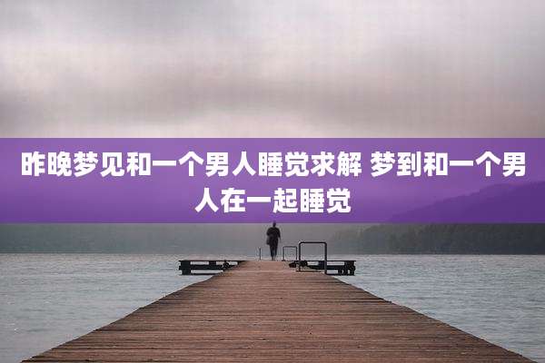 昨晚梦见和一个男人睡觉求解 梦到和一个男人在一起睡觉