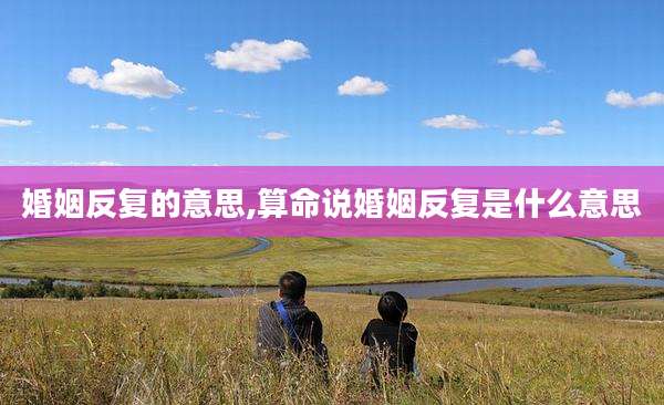 婚姻反复的意思,算命说婚姻反复是什么意思
