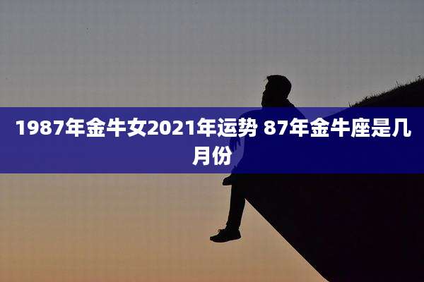 1987年金牛女2021年运势 87年金牛座是几月份