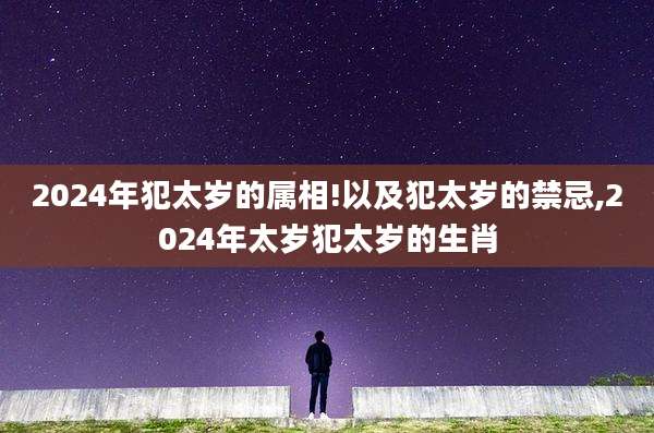 2024年犯太岁的属相!以及犯太岁的禁忌,2024年太岁犯太岁的生肖