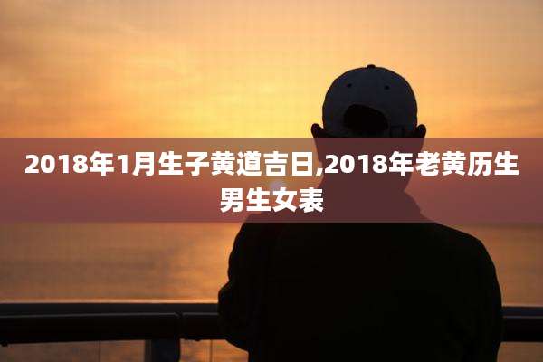 2018年1月生子黄道吉日,2018年老黄历生男生女表