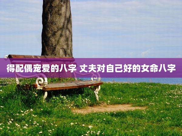 得配偶宠爱的八字 丈夫对自己好的女命八字
