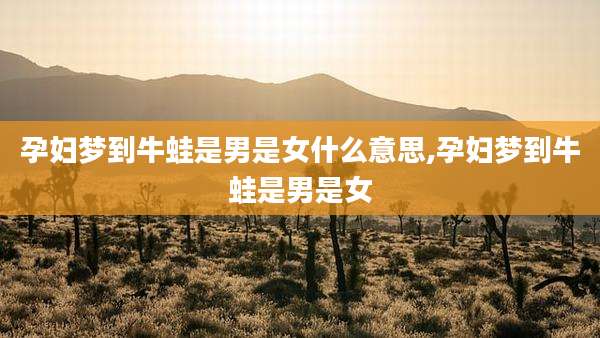 孕妇梦到牛蛙是男是女什么意思,孕妇梦到牛蛙是男是女