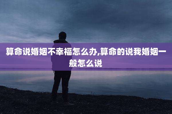 算命说婚姻不幸福怎么办,算命的说我婚姻一般怎么说