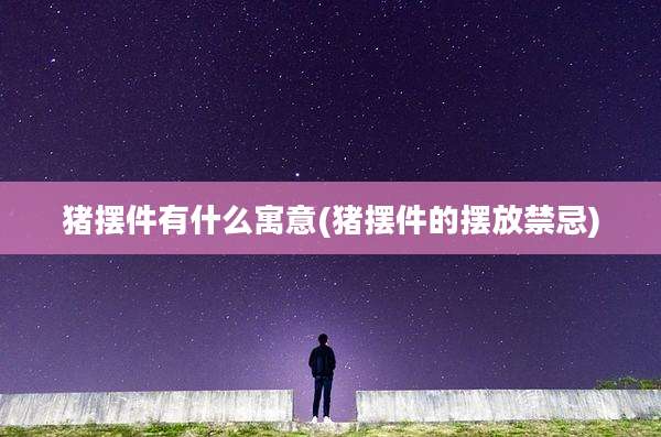 猪摆件有什么寓意(猪摆件的摆放禁忌)